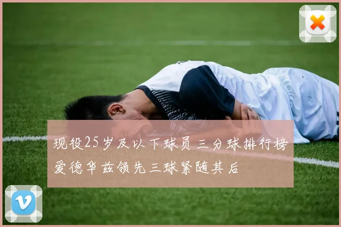 现役25岁及以下球员三分球排行榜爱德华兹领先三球紧随其后