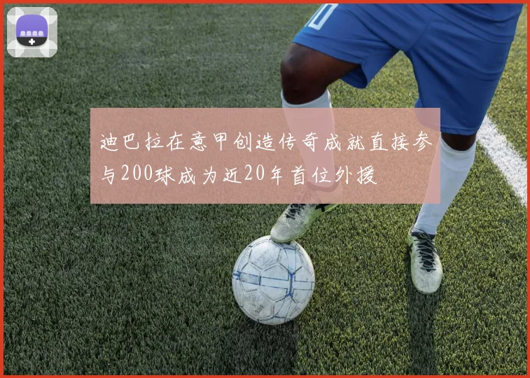 迪巴拉在意甲创造传奇成就直接参与200球成为近20年首位外援