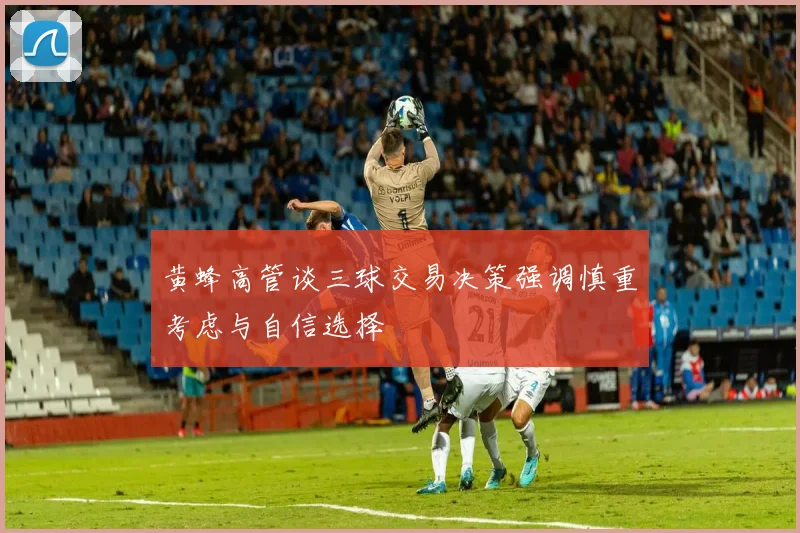 黄蜂高管谈三球交易决策强调慎重考虑与自信选择