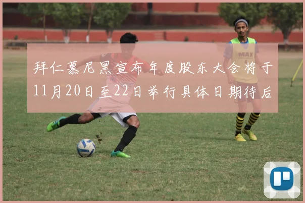 拜仁慕尼黑宣布年度股东大会将于11月20日至22日举行具体日期待后续公布