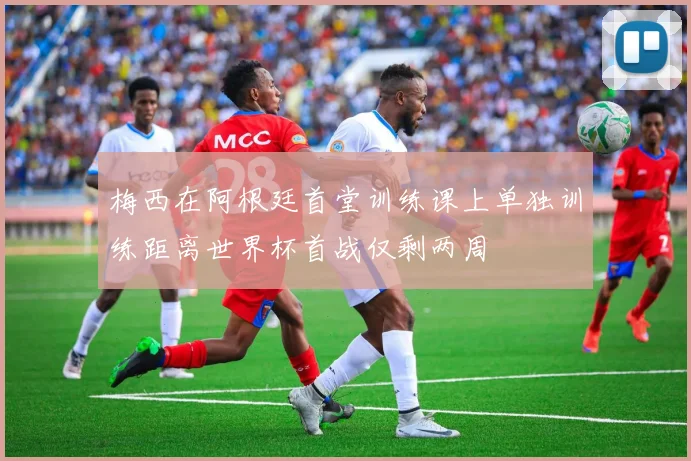 梅西在阿根廷首堂训练课上单独训练距离世界杯首战仅剩两周