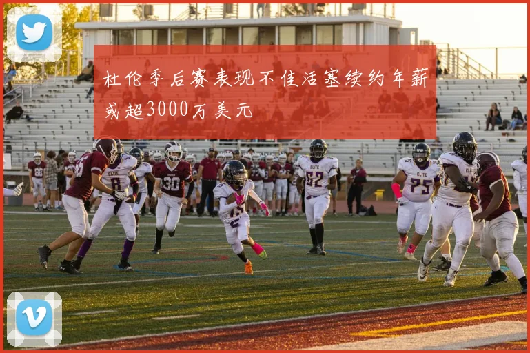 杜伦季后赛表现不佳活塞续约年薪或超3000万美元