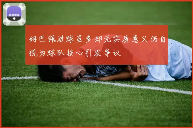 姆巴佩进球虽多却无实质意义仍自视为球队核心引发争议