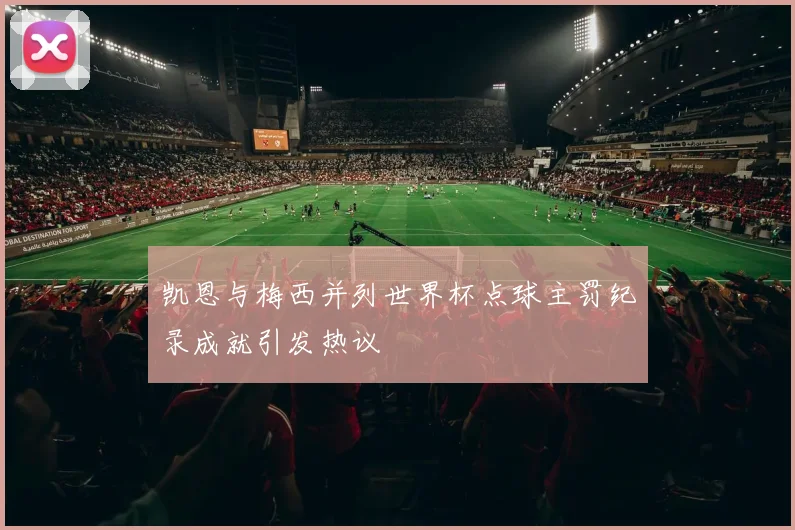 凯恩与梅西并列世界杯点球主罚纪录成就引发热议