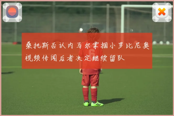 桑托斯否认内马尔掌掴小罗比尼奥视频传闻后者决定继续留队