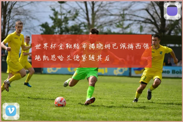 世界杯金靴赔率揭晓姆巴佩梅西领跑凯恩哈兰德紧随其后