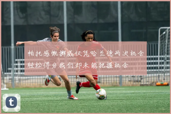 帕托感慨挪威仅凭哈兰德两次机会轻松得分我们却未能把握机会