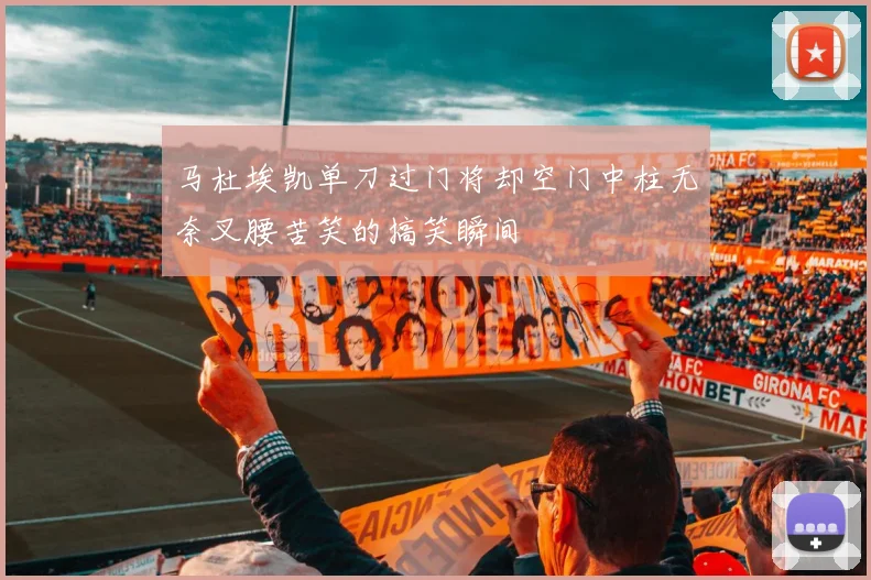 马杜埃凯单刀过门将却空门中柱无奈叉腰苦笑的搞笑瞬间