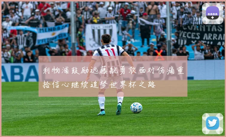 利物浦鼓励远藤航勇敢面对伤痛重拾信心继续追梦世界杯之路