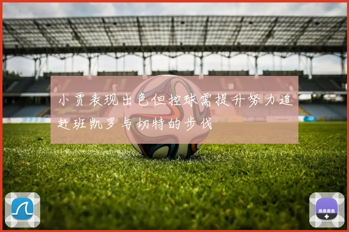 小贾表现出色但控球需提升努力追赶班凯罗与切特的步伐
