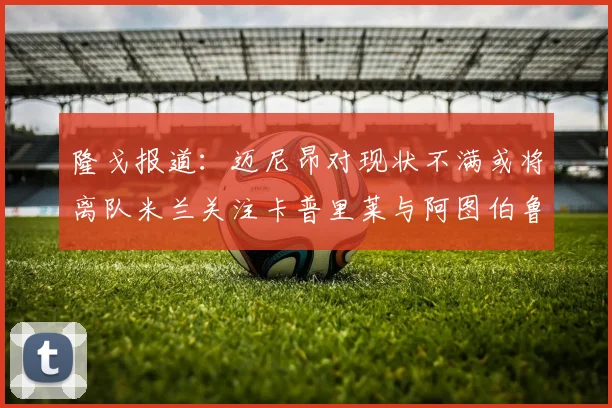 隆戈报道：迈尼昂对现状不满或将离队米兰关注卡普里莱与阿图伯鲁转会动态