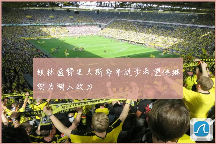 铁林盛赞里夫斯每年进步希望他继续为湖人效力