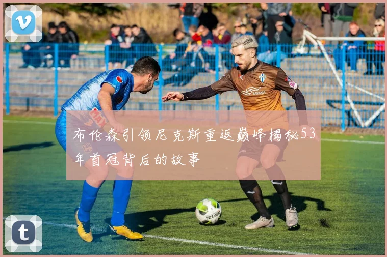 布伦森引领尼克斯重返巅峰揭秘53年首冠背后的故事
