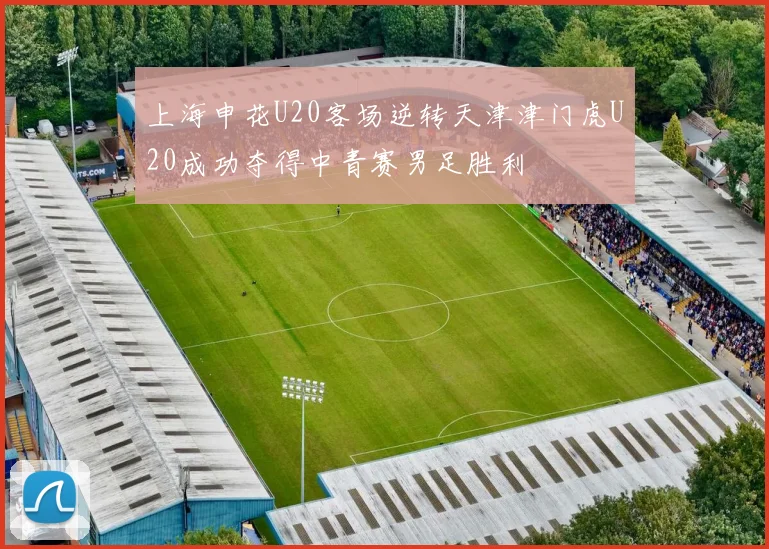 上海申花U20客场逆转天津津门虎U20成功夺得中青赛男足胜利
