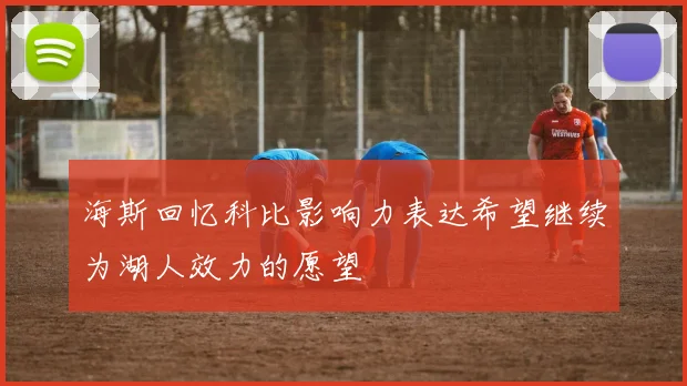 海斯回忆科比影响力表达希望继续为湖人效力的愿望