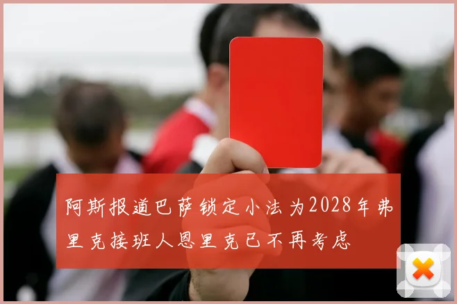 阿斯报道巴萨锁定小法为2028年弗里克接班人恩里克已不再考虑