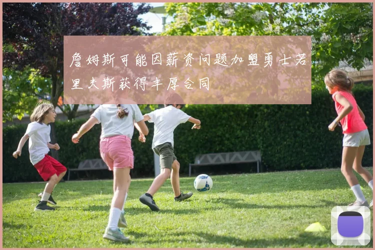 詹姆斯可能因薪资问题加盟勇士若里夫斯获得丰厚合同