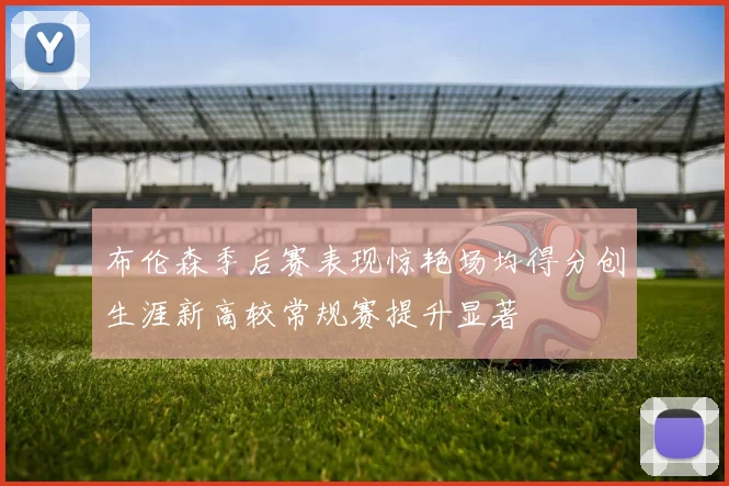 布伦森季后赛表现惊艳场均得分创生涯新高较常规赛提升显著