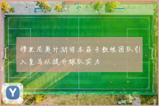 穆里尼奥计划将本菲卡教练团队引入皇马以提升球队实力