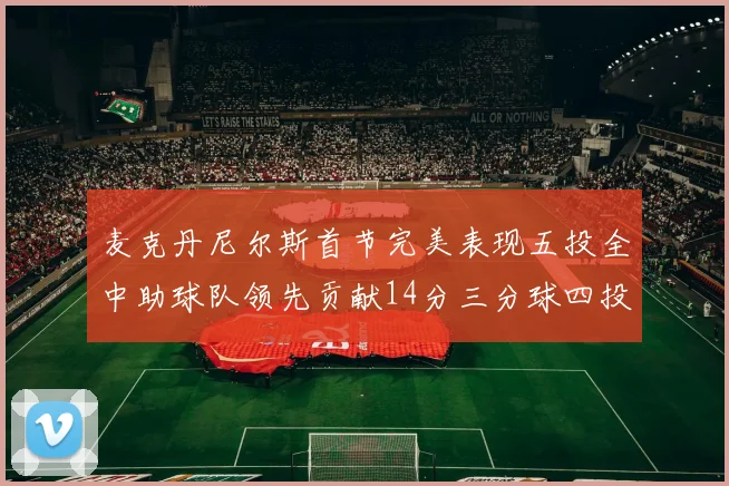 麦克丹尼尔斯首节完美表现五投全中助球队领先贡献14分三分球四投全中