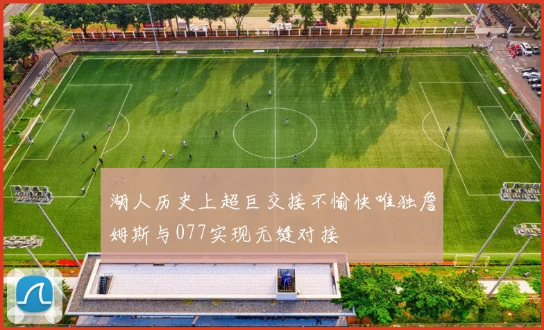 湖人历史上超巨交接不愉快唯独詹姆斯与077实现无缝对接