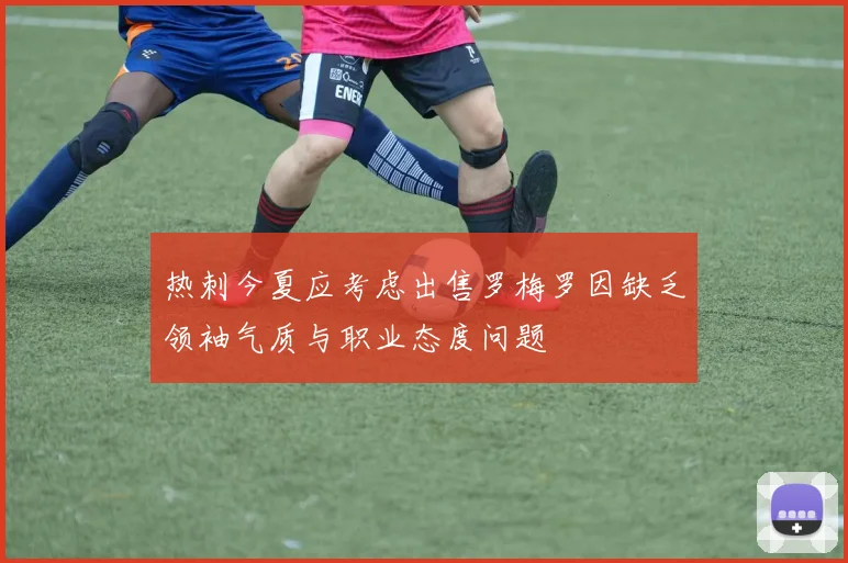 热刺今夏应考虑出售罗梅罗因缺乏领袖气质与职业态度问题