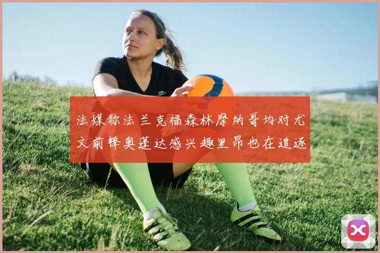 法媒称法兰克福森林摩纳哥均对尤文前锋奥蓬达感兴趣里昂也在追逐他