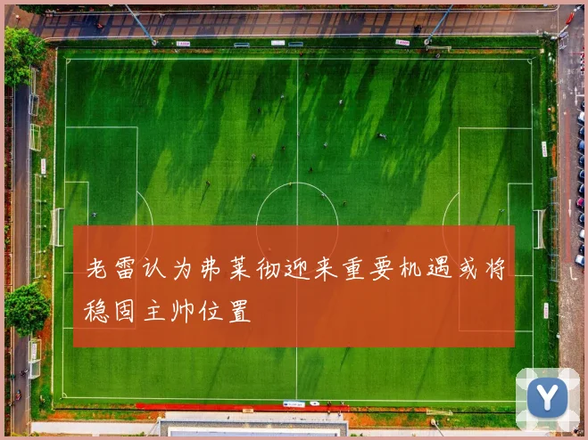 老雷认为弗莱彻迎来重要机遇或将稳固主帅位置