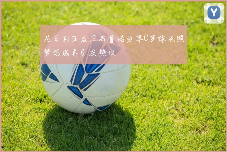尼日利亚后卫布鲁诺分享C罗球衣照梦想成真引发热议