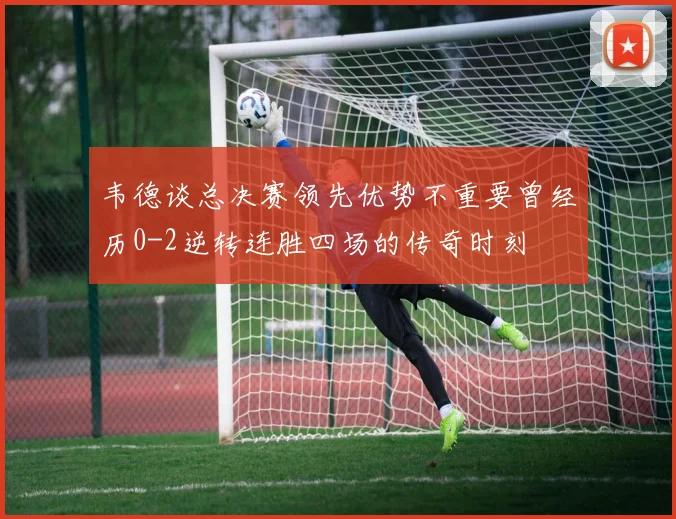 韦德谈总决赛领先优势不重要曾经历0-2逆转连胜四场的传奇时刻
