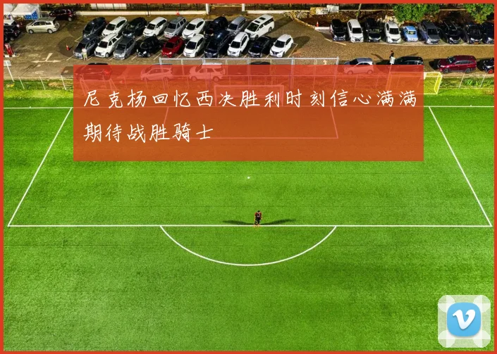 尼克杨回忆西决胜利时刻信心满满期待战胜骑士